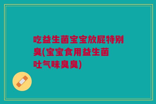 吃益生菌宝宝放屁特别臭(宝宝食用益生菌 吐气味臭臭) 吃益生菌宝宝放屁特别臭(宝宝食用益生菌 吐气味臭臭)