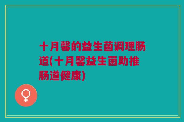 十月馨的益生菌调理肠道(十月馨益生菌助推肠道健康) 十月馨的益生菌调理肠道(十月馨益生菌助推肠道健康)