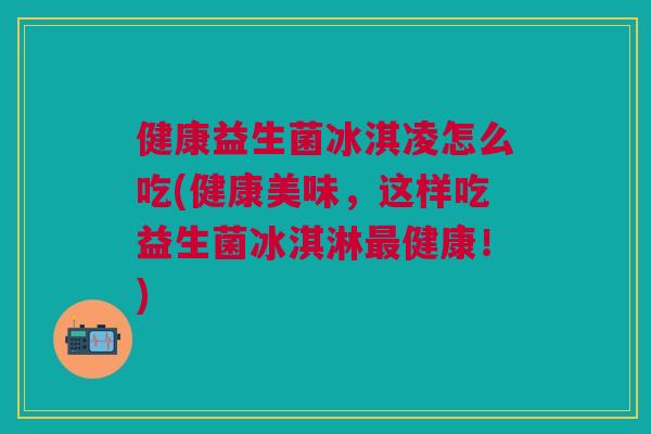 健康益生菌冰淇凌怎么吃(健康美味，这样吃益生菌冰淇淋最健康！)