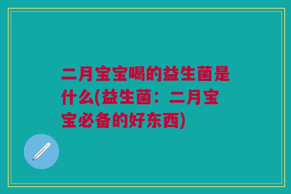 二月宝宝喝的益生菌是什么(益生菌:二月宝宝必备的好东西)