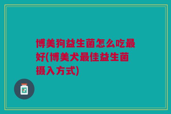 博美狗益生菌怎么吃好(博美犬佳益生菌摄入方式)