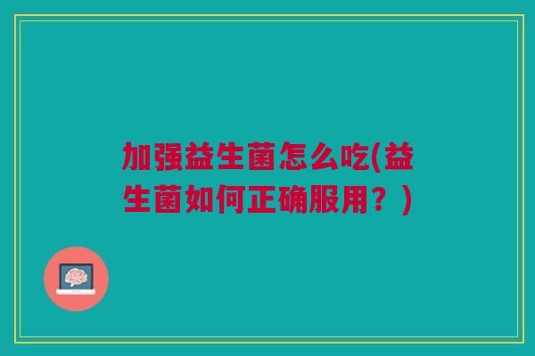 加强益生菌怎么吃(益生菌如何正确服用?)