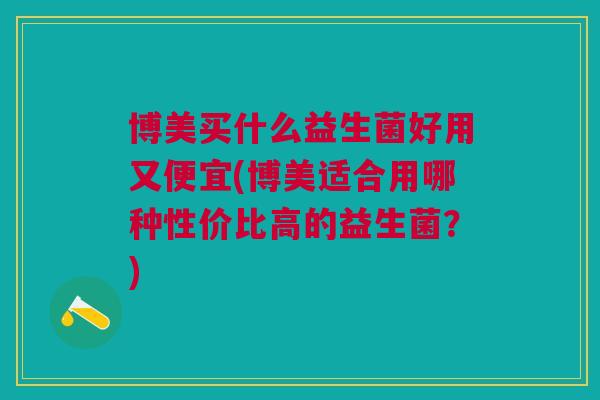博美买什么益生菌好用又便宜(博美适合用哪种性价比高的益生菌?)