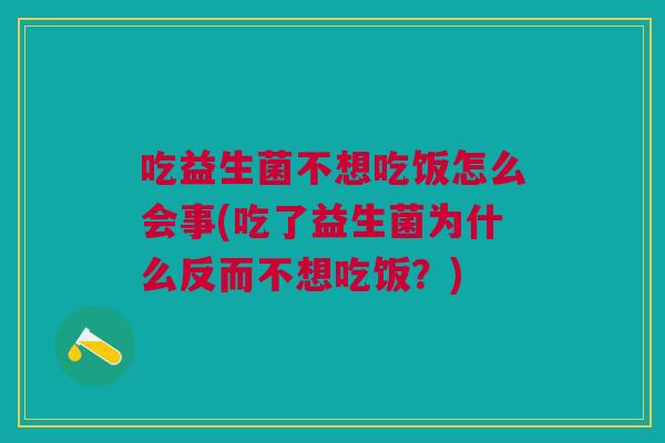 吃益生菌不想吃饭怎么会事(吃了益生菌为什么反而不想吃饭?)