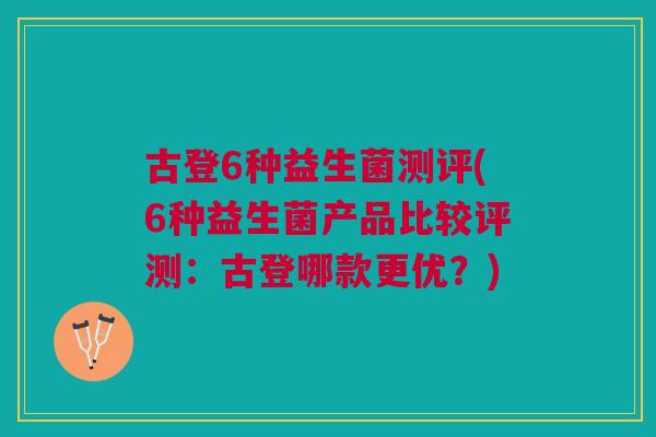 古登6种益生菌测评(6种益生菌产品比较评测:古登哪款更优?)