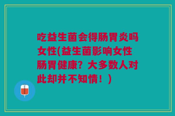 吃益生菌会得肠吗女性(益生菌影响女性肠胃健康?大多数人对此却并不知情!) 吃益生菌会得肠吗女性(益生菌影响女性肠胃健康?大多数人对此却并不知情!)