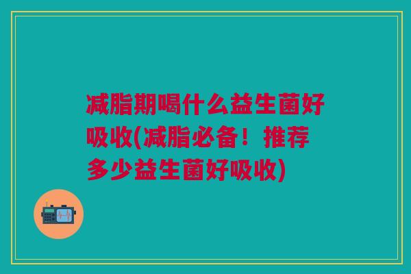 减脂期喝什么益生菌好吸收(减脂必备！推荐多少益生菌好吸收)
