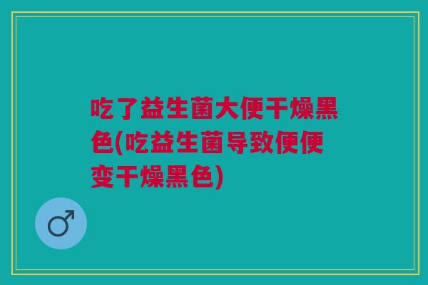 吃了益生菌大便干燥黑色(吃益生菌导致便便变干燥黑色)