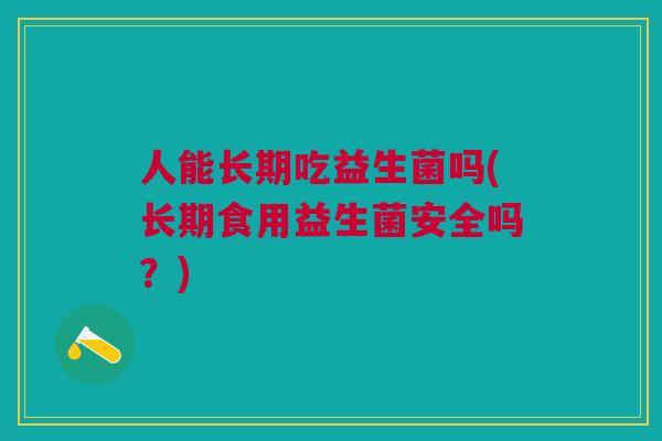 人能长期吃益生菌吗(长期食用益生菌安全吗？)