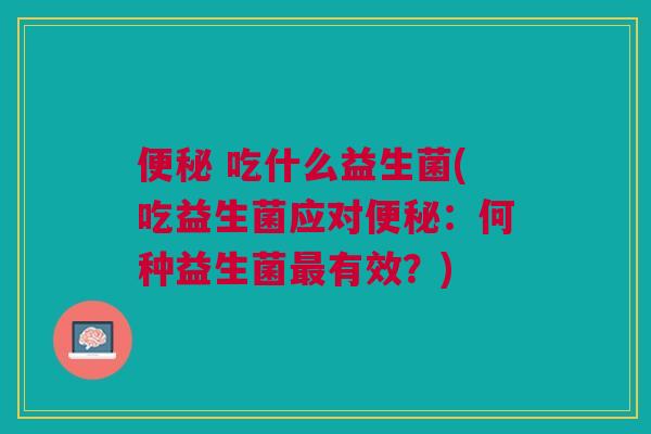 便秘 吃什么益生菌(吃益生菌应对便秘:何种益生菌最有效?)