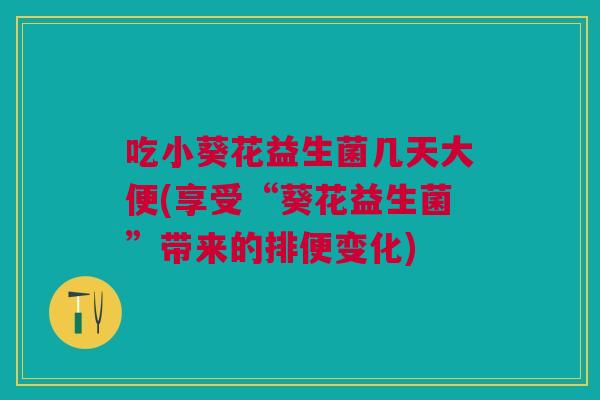 吃小葵花益生菌几天大便(享受“葵花益生菌”带来的排便变化)