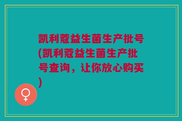 凯利蔻益生菌生产批号(凯利蔻益生菌生产批号查询,让你放心购买) 凯利蔻益生菌生产批号(凯利蔻益生菌生产批号查询,让你放心购买)