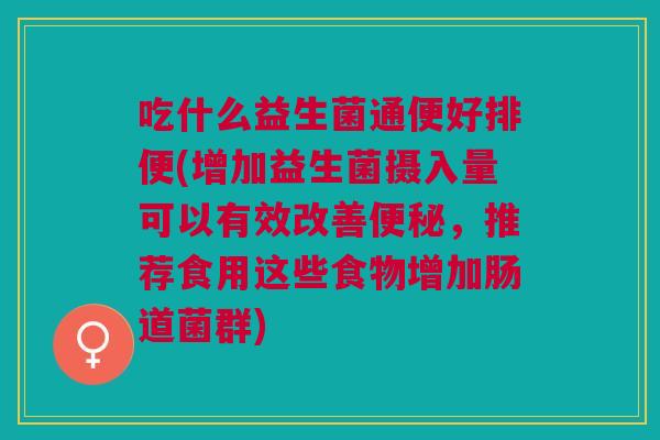 吃什么益生菌通便好排便(增加益生菌摄入量可以有效改善，推荐食用这些食物增加肠道菌群)