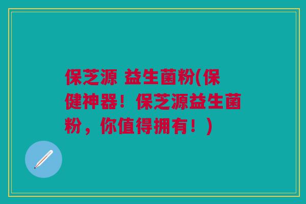 保芝源 益生菌粉(保健神器!保芝源益生菌粉,你值得拥有!)