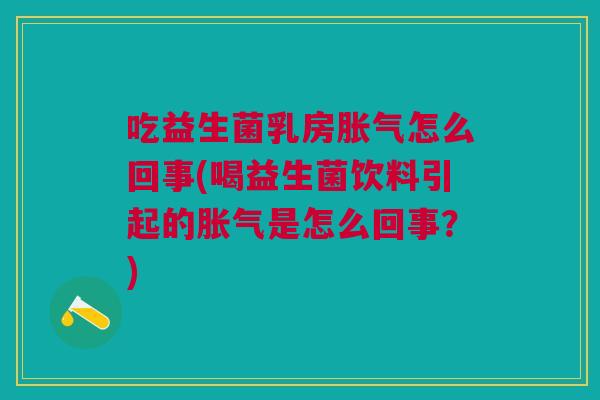 吃益生菌乳房胀气怎么回事(喝益生菌饮料引起的胀气是怎么回事?)