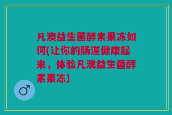凡澳益生菌酵素果冻如何(让你的肠道健康起来,体验凡澳益生菌酵素果冻)