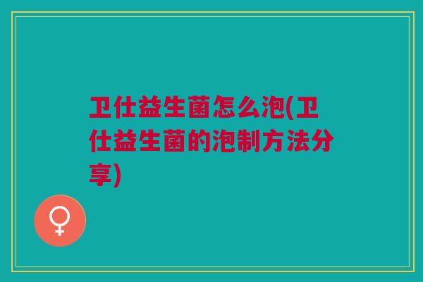 卫仕益生菌怎么泡(卫仕益生菌的泡制方法分享)