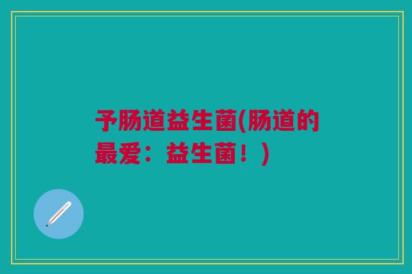 予肠道益生菌(肠道的最爱:益生菌!)
