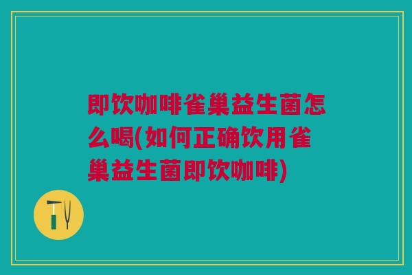 即饮咖啡雀巢益生菌怎么喝(如何正确饮用雀巢益生菌即饮咖啡) 即饮咖啡雀巢益生菌怎么喝(如何正确饮用雀巢益生菌即饮咖啡)