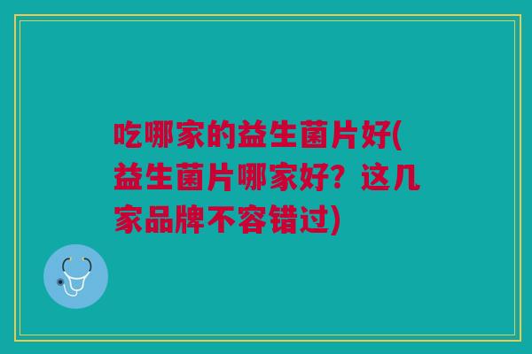 吃哪家的益生菌片好(益生菌片哪家好?这几家品牌不容错过) 吃哪家的益生菌片好(益生菌片哪家好?这几家品牌不容错过)