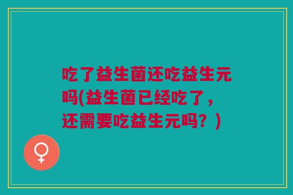 吃了益生菌还吃益生元吗(益生菌已经吃了,还需要吃益生元吗?)