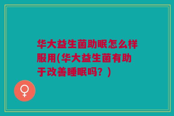 华大益生菌助眠怎么样服用(华大益生菌有助于改善吗?) 华大益生菌助眠怎么样服用(华大益生菌有助于改善吗?)