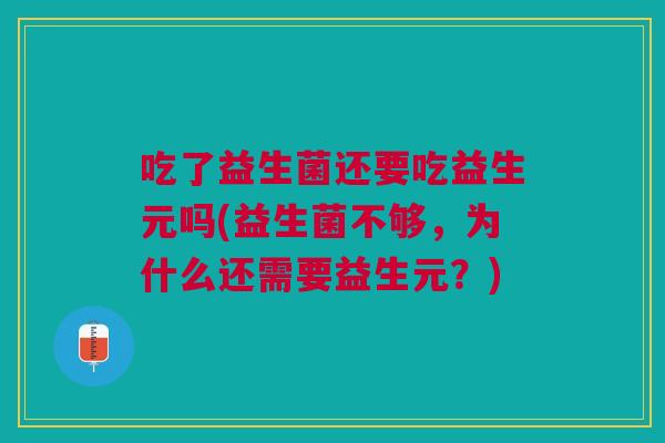 吃了益生菌还要吃益生元吗(益生菌不够,为什么还需要益生元?)