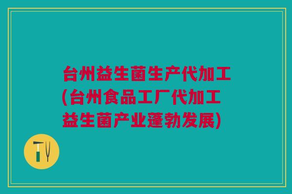 台州益生菌生产代加工(台州食品工厂代加工益生菌产业蓬勃发展)