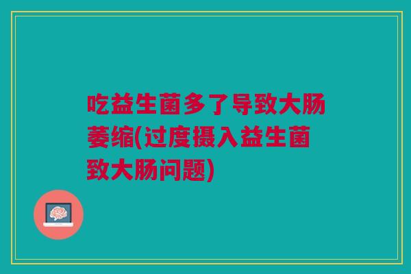 吃益生菌多了导致大肠萎缩(过度摄入益生菌致大肠问题)