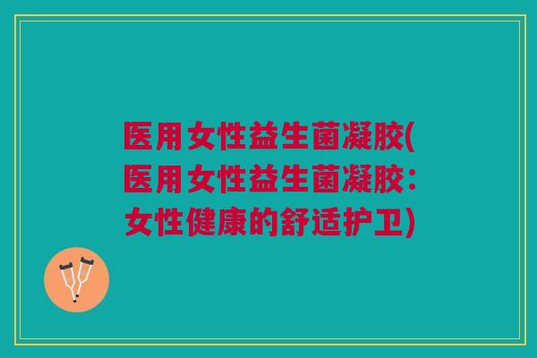 医用女性益生菌凝胶(医用女性益生菌凝胶:女性健康的舒适护卫)