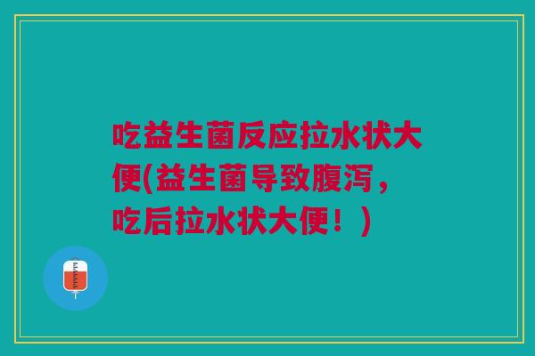 吃益生菌反应拉水状大便(益生菌导致腹泻，吃后拉水状大便！)