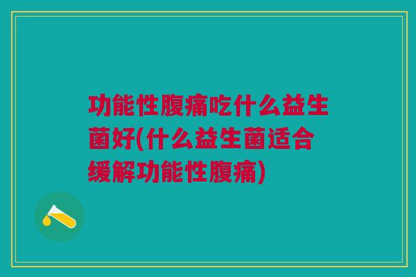 功能性腹痛吃什么益生菌好(什么益生菌适合缓解功能性腹痛)