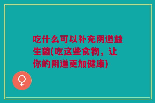 吃什么可以补充益生菌(吃这些食物,让你的更加健康) 吃什么可以补充益生菌(吃这些食物,让你的更加健康)