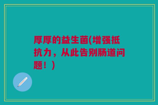 厚厚的益生菌(增强抵抗力,从此告别肠道问题!)