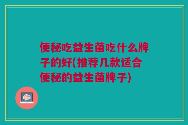 便秘吃益生菌吃什么牌子的好(推荐几款适合便秘的益生菌牌子)