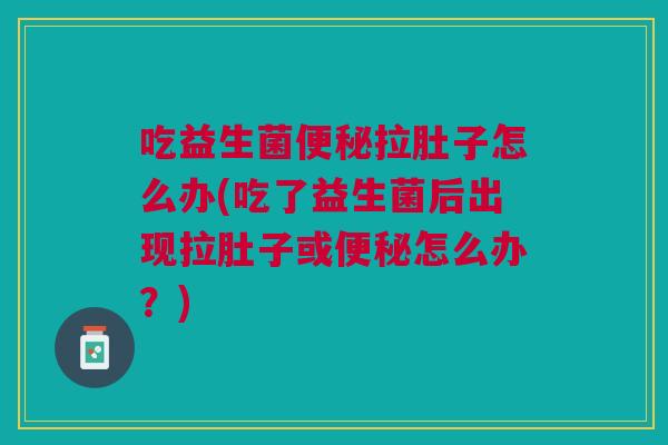 吃益生菌便秘拉肚子怎么办(吃了益生菌后出现拉肚子或便秘怎么办?)