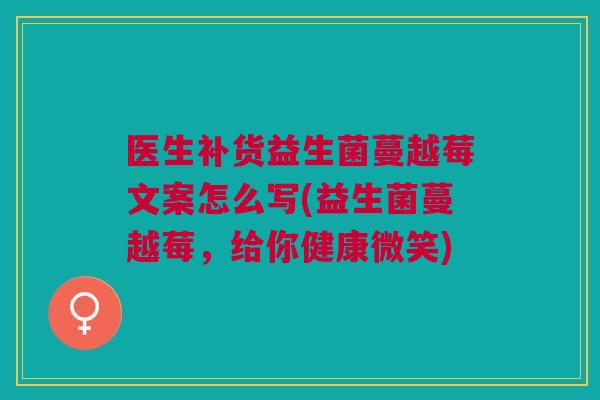 医生补货益生菌蔓越莓文案怎么写(益生菌蔓越莓,给你健康微笑)