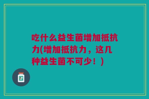 吃什么益生菌增加抵抗力(增加抵抗力,这几种益生菌不可少!)