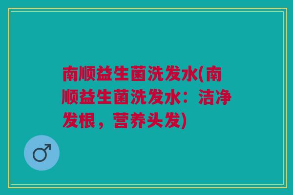 南顺益生菌洗发水(南顺益生菌洗发水:洁净发根,营养头发) 南顺益生菌洗发水(南顺益生菌洗发水:洁净发根,营养头发)