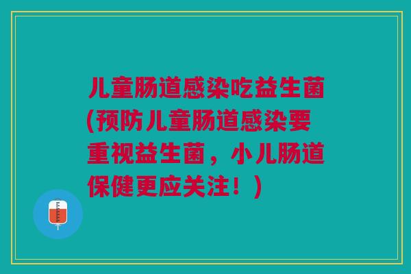 儿童肠道感染吃益生菌(预防儿童肠道感染要重视益生菌,小儿肠道保健更应关注!)