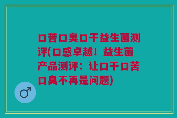 口苦口干益生菌测评(口感卓越!益生菌产品测评:让口干口苦不再是问题) 口苦口干益生菌测评(口感卓越!益生菌产品测评:让口干口苦不再是问题)