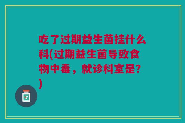 吃了过期益生菌挂什么科(过期益生菌导致食物中毒,就诊科室是?) 吃了过期益生菌挂什么科(过期益生菌导致食物中毒,就诊科室是?)