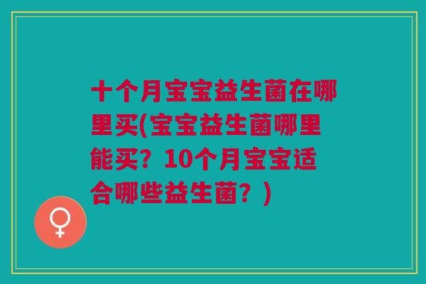 十个月宝宝益生菌在哪里买(宝宝益生菌哪里能买?10个月宝宝适合哪些益生菌?)
