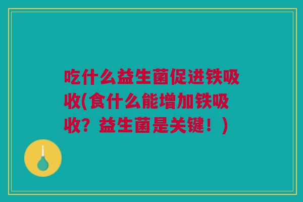 吃什么益生菌促进铁吸收(食什么能增加铁吸收?益生菌是关键!)