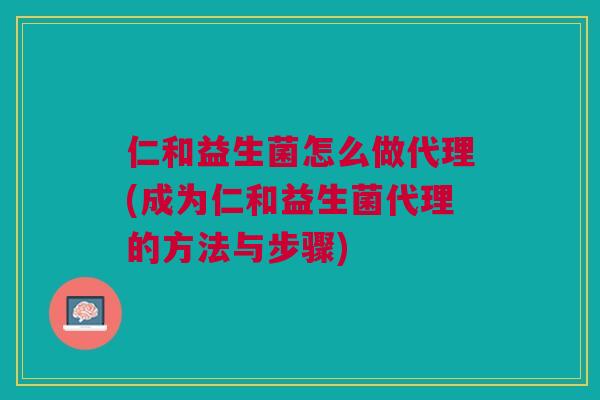 仁和益生菌怎么做代理(成为仁和益生菌代理的方法与步骤)