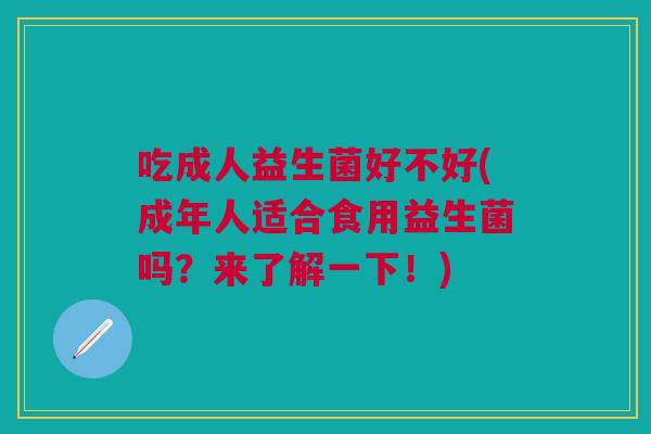 吃成人益生菌好不好(成年人适合食用益生菌吗?来了解一下!)