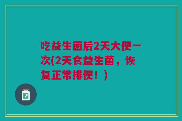 吃益生菌后2天大便一次(2天食益生菌,恢复正常排便!) 吃益生菌后2天大便一次(2天食益生菌,恢复正常排便!)