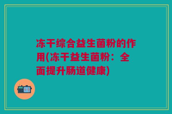 冻干综合益生菌粉的作用(冻干益生菌粉:全面提升肠道健康)