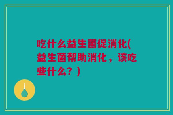 吃什么益生菌促消化(益生菌帮助消化,该吃些什么?)