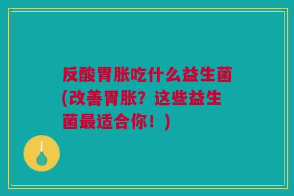 反酸胃胀吃什么益生菌(改善胃胀?这些益生菌最适合你!)